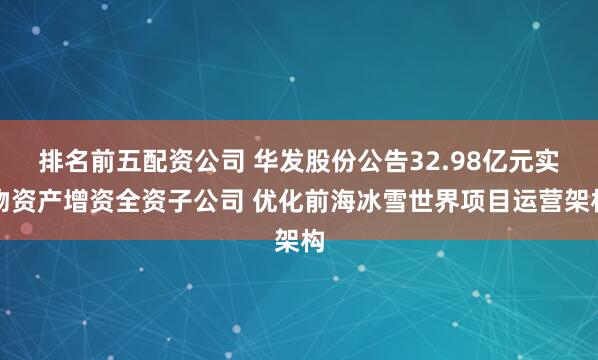 排名前五配资公司 华发股份公告32.98亿元实物资产增资全资子公司 优化前海冰雪世界项目运营架构