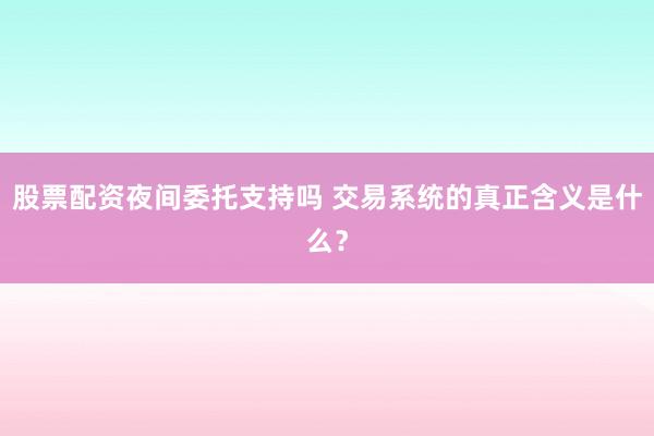股票配资夜间委托支持吗 交易系统的真正含义是什么？