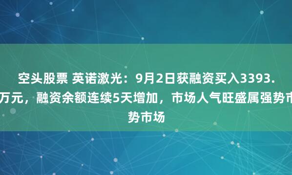 空头股票 英诺激光：9月2日获融资买入3393.87万元，融资余额连续5天增加，市场人气旺盛属强势市场