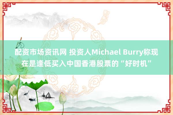 配资市场资讯网 投资人Michael Burry称现在是逢低买入中国香港股票的“好时机”