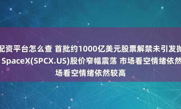 配资平台怎么查 首批约1000亿美元股票解禁未引发抛售潮 SpaceX(SPCX.US)股价窄幅震荡 市场看空情绪依然较高