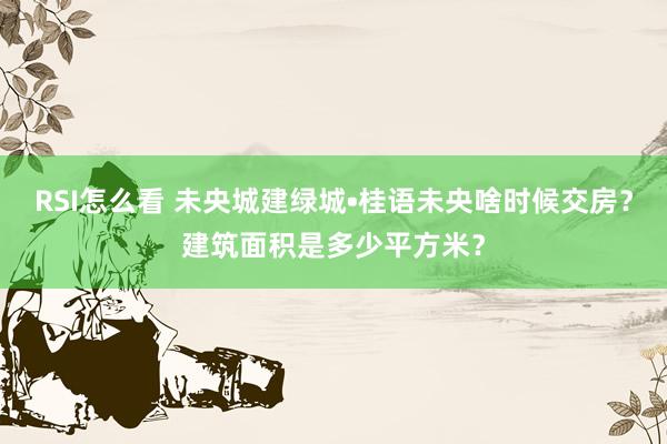 RSI怎么看 未央城建绿城•桂语未央啥时候交房？建筑面积是多少平方米？