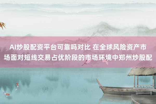 AI炒股配资平台可靠吗对比 在全球风险资产市场面对短线交易占优阶段的市场环境中郑州炒股配