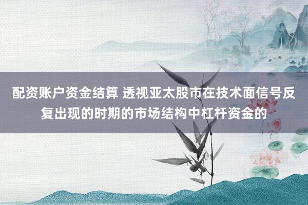 配资账户资金结算 透视亚太股市在技术面信号反复出现的时期的市场结构中杠杆资金的