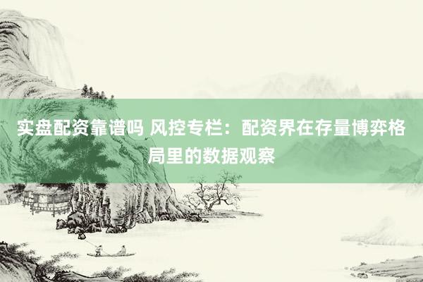 实盘配资靠谱吗 风控专栏：配资界在存量博弈格局里的数据观察
