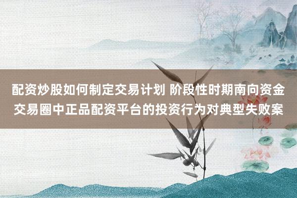 配资炒股如何制定交易计划 阶段性时期南向资金交易圈中正品配资平台的投资行为对典型失败案