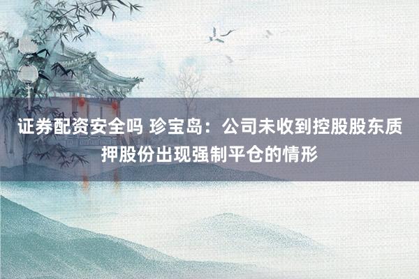 证券配资安全吗 珍宝岛：公司未收到控股股东质押股份出现强制平仓的情形