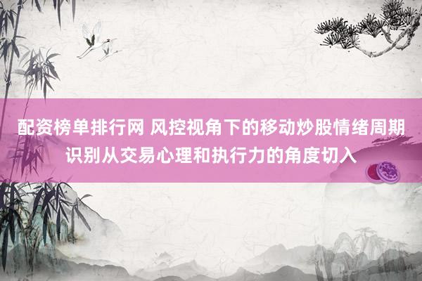 配资榜单排行网 风控视角下的移动炒股情绪周期识别从交易心理和执行力的角度切入