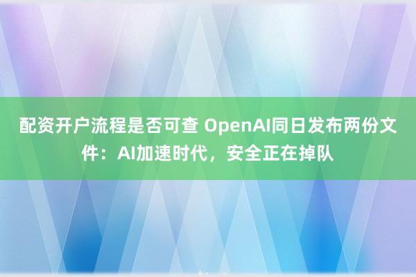 配资开户流程是否可查 OpenAI同日发布两份文件：AI加速时代，安全正在掉队