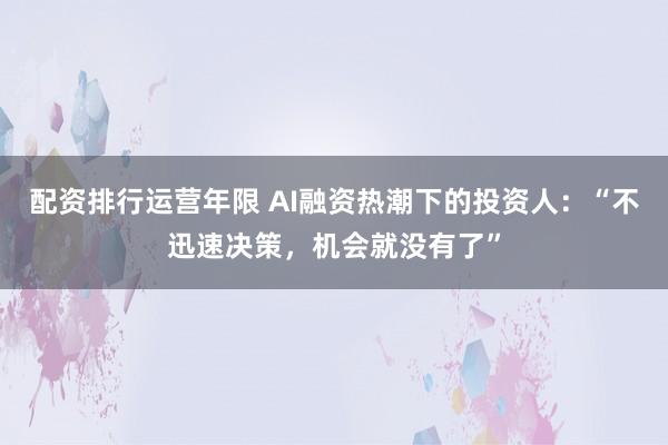 配资排行运营年限 AI融资热潮下的投资人：“不迅速决策，机会就没有了”