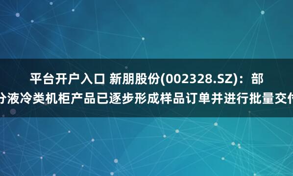 平台开户入口 新朋股份(002328.SZ)：部分液冷类机柜产品已逐步形成样品订单并进行批量交付