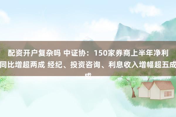 配资开户复杂吗 中证协：150家券商上半年净利同比增超两成 经纪、投资咨询、利息收入增幅超五成