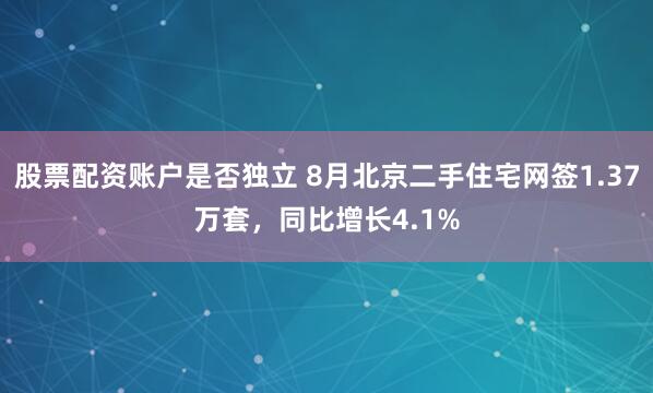 股票配资账户是否独立 8月北京二手住宅网签1.37万套，同比增长4.1%