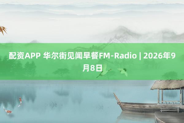 配资APP 华尔街见闻早餐FM-Radio | 2026年9月8日