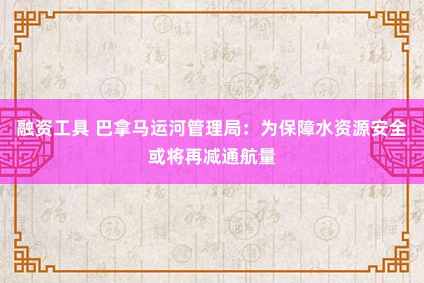 融资工具 巴拿马运河管理局：为保障水资源安全或将再减通航量