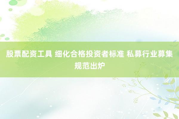 股票配资工具 细化合格投资者标准 私募行业募集规范出炉