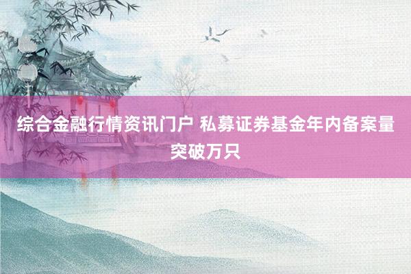 综合金融行情资讯门户 私募证券基金年内备案量突破万只