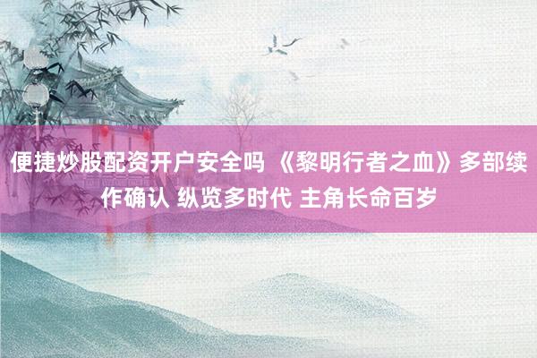 便捷炒股配资开户安全吗 《黎明行者之血》多部续作确认 纵览多时代 主角长命百岁