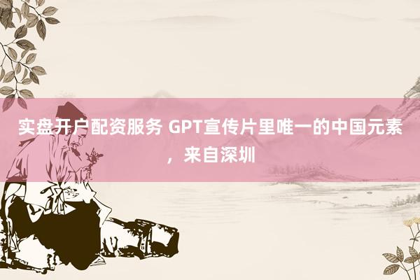 实盘开户配资服务 GPT宣传片里唯一的中国元素，来自深圳