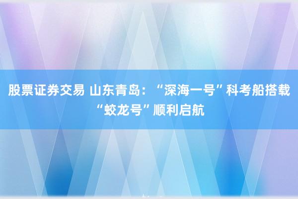 股票证券交易 山东青岛：“深海一号”科考船搭载“蛟龙号”顺利启航