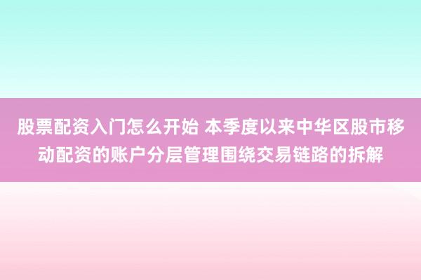 股票配资入门怎么开始 本季度以来中华区股市移动配资的账户分层管理围绕交易链路的拆解