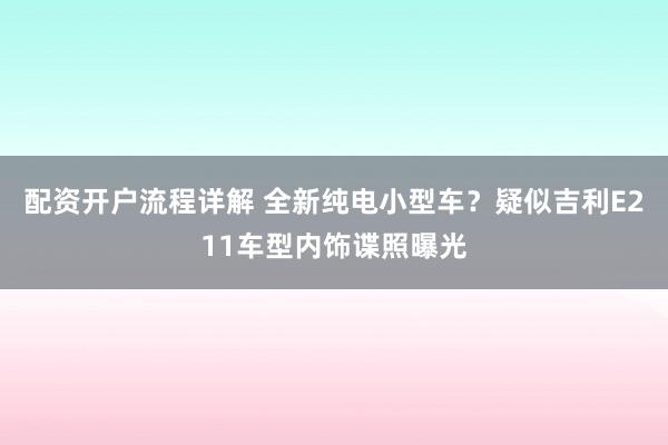 配资开户流程详解 全新纯电小型车？疑似吉利E211车型内饰谍照曝光