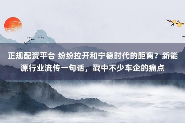 正规配资平台 纷纷拉开和宁德时代的距离？新能源行业流传一句话，戳中不少车企的痛点