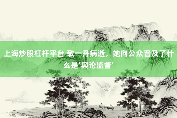 上海炒股杠杆平台 敬一丹病逝,她向公众普及了什么是‘舆论监督’