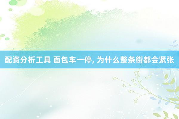 配资分析工具 面包车一停, 为什么整条街都会紧张