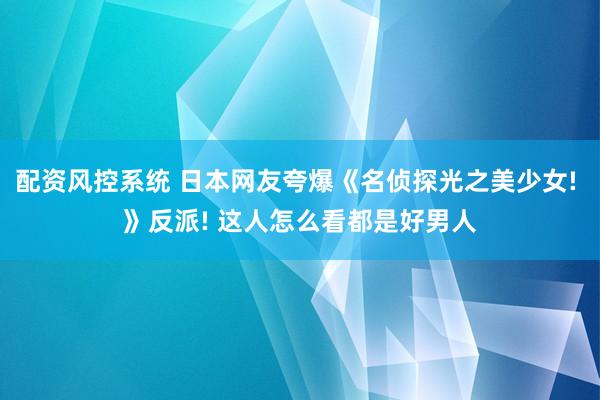 配资风控系统 日本网友夸爆《名侦探光之美少女! 》反派! 这人怎么看都是好男人
