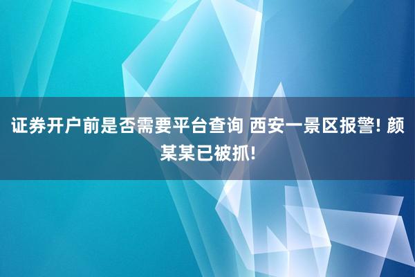 证券开户前是否需要平台查询 西安一景区报警! 颜某某已被抓!