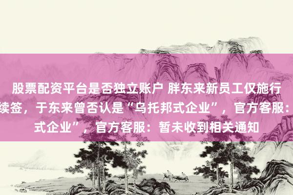 股票配资平台是否独立账户 胖东来新员工仅施行四年合同制、不再续签，于东来曾否认是“乌托邦式企业”，官方客服：暂未收到相关通知