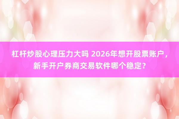 杠杆炒股心理压力大吗 2026年想开股票账户，新手开户券商交易软件哪个稳定？