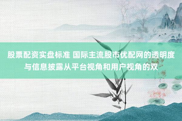 股票配资实盘标准 国际主流股市优配网的透明度与信息披露从平台视角和用户视角的双