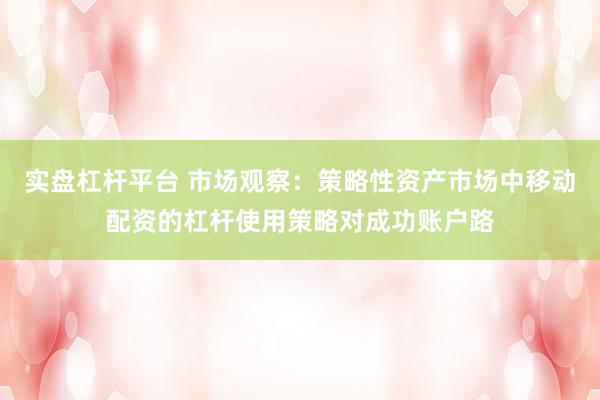 实盘杠杆平台 市场观察：策略性资产市场中移动配资的杠杆使用策略对成功账户路