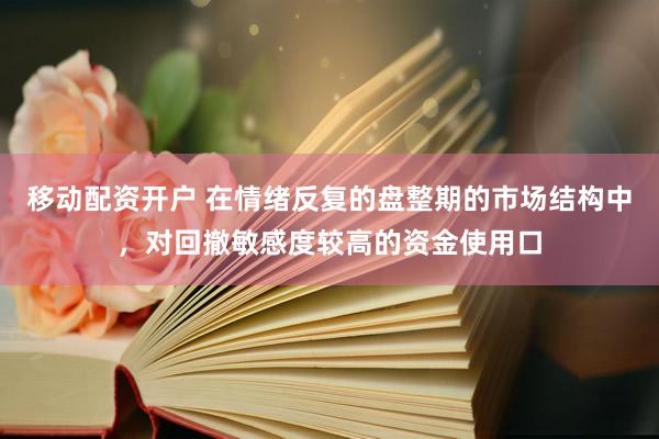 移动配资开户 在情绪反复的盘整期的市场结构中，对回撤敏感度较高的资金使用口