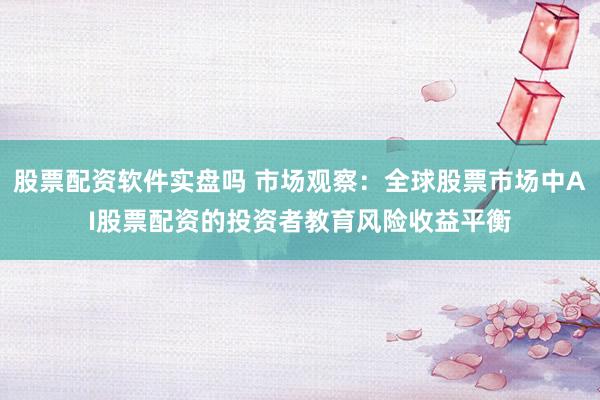 股票配资软件实盘吗 市场观察：全球股票市场中AI股票配资的投资者教育风险收益平衡