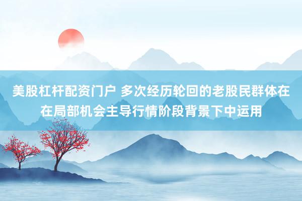 美股杠杆配资门户 多次经历轮回的老股民群体在在局部机会主导行情阶段背景下中运用