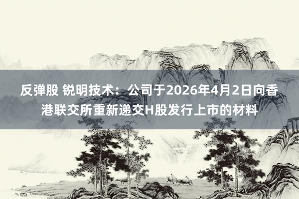 反弹股 锐明技术：公司于2026年4月2日向香港联交所重新递交H股发行上市的材料