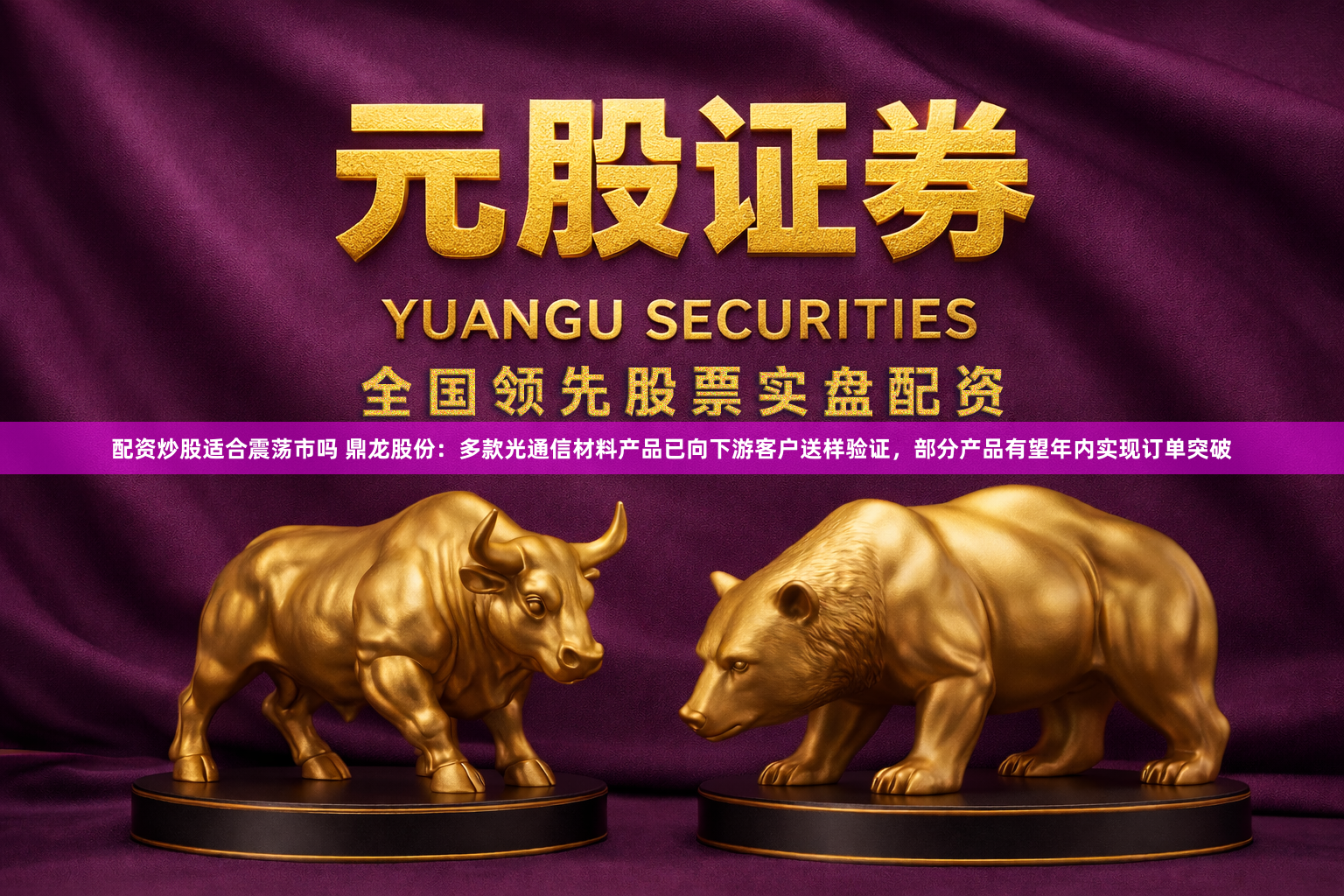 配资炒股适合震荡市吗 鼎龙股份：多款光通信材料产品已向下游客户送样验证，部分产品有望年内实现订单突破