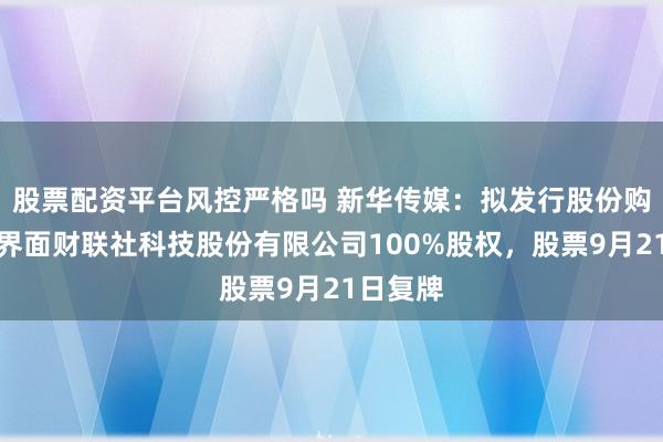 股票配资平台风控严格吗 新华传媒：拟发行股份购买上海界面财联社科技股份有限公司100%股权，股票9月21日复牌