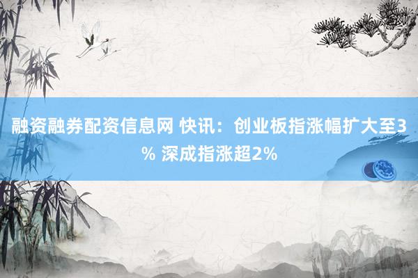 融资融券配资信息网 快讯：创业板指涨幅扩大至3% 深成指涨超2%