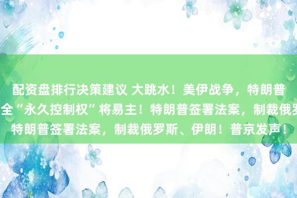 配资盘排行决策建议 大跳水！美伊战争，特朗普重磅发声！格陵兰岛安全“永久控制权”将易主！特朗普签署法案，制裁俄罗斯、伊朗！普京发声！