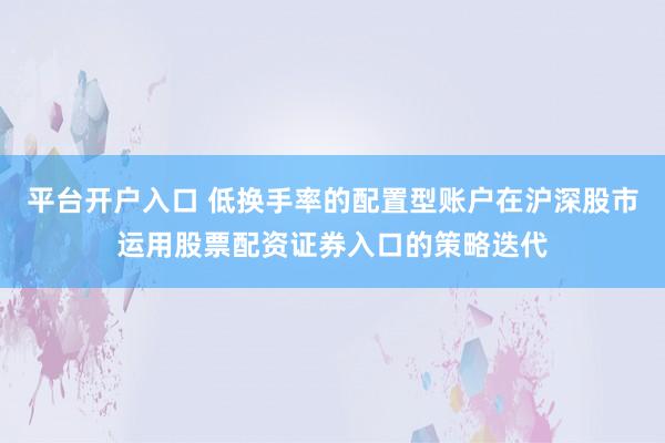 平台开户入口 低换手率的配置型账户在沪深股市运用股票配资证券入口的策略迭代
