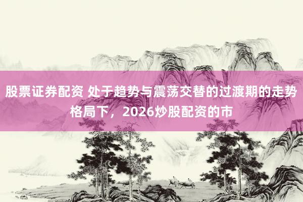 股票证券配资 处于趋势与震荡交替的过渡期的走势格局下，2026炒股配资的市