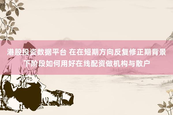 港股投资数据平台 在在短期方向反复修正期背景下阶段如何用好在线配资做机构与散户