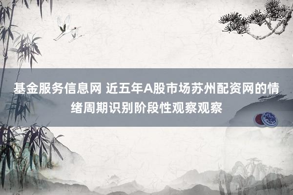 基金服务信息网 近五年A股市场苏州配资网的情绪周期识别阶段性观察观察