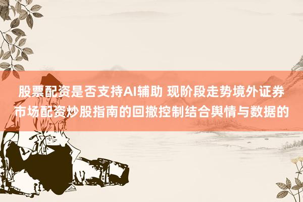 股票配资是否支持AI辅助 现阶段走势境外证券市场配资炒股指南的回撤控制结合舆情与数据的