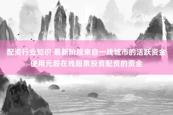 配资行业知识 最新阶段来自一线城市的活跃资金使用元股在线股票投资配资的资金