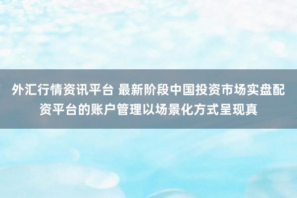 外汇行情资讯平台 最新阶段中国投资市场实盘配资平台的账户管理以场景化方式呈现真